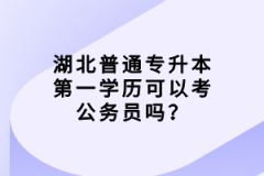 湖北普通專升本第一學歷可以考公務員嗎？