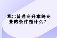 湖北普通專升本跨專業(yè)的條件是什么？