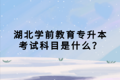 湖北學(xué)前教育專升本考試科目是什么？