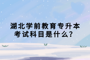 湖北學(xué)前教育專升本考試科目是什么？