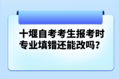 十堰自考考生報考時專業(yè)填錯還能改嗎？