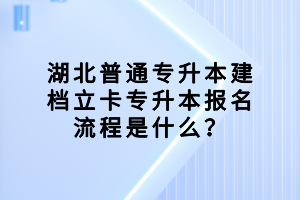 湖北普通專升本建檔立卡專升本報(bào)名流程是什么？