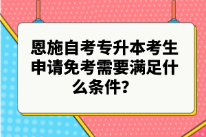 恩施自考專升本考生申請免考需要滿足什么條件？