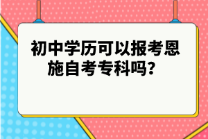 初中學(xué)歷可以報(bào)考恩施自考專科嗎？