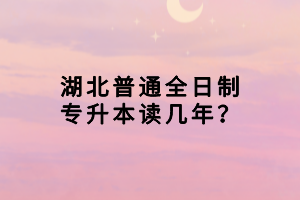 湖北普通全日制專升本讀幾年？