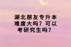 湖北朋友專升本難度大嗎？可以考研究生嗎？