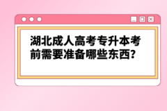 湖北成人高考專升本考前需要準備哪些東西？