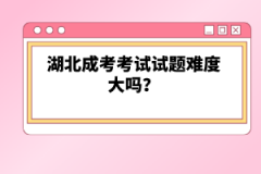 湖北成考考試試題難度大嗎？