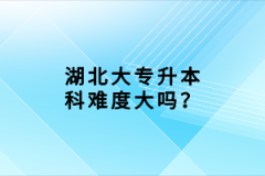 湖北大專升本科難度大嗎？