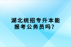 湖北統(tǒng)招專升本能報(bào)考公務(wù)員嗎？