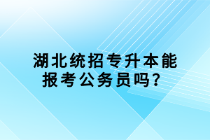湖北統(tǒng)招專(zhuān)升本能報(bào)考公務(wù)員嗎？