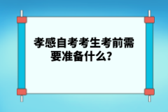 孝感自考考生考前需要準(zhǔn)備什么？