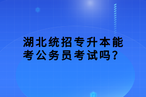 湖北統(tǒng)招專升本能考公務(wù)員考試嗎？