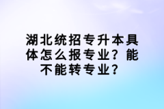 湖北統(tǒng)招專升本具體怎么報專業(yè)？能不能轉(zhuǎn)專業(yè)？