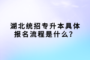 湖北統(tǒng)招專升本具體報(bào)名流程是什么？