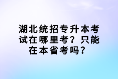 湖北統(tǒng)招專升本考試在哪里考？只能在本省考嗎？