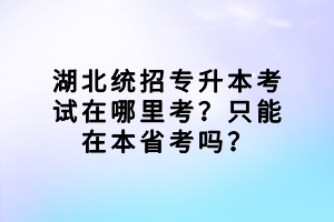 湖北統(tǒng)招專升本考試在哪里考？只能在本省考嗎？