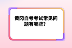 黃岡自考考試常見問題有哪些？