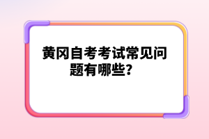 黃岡自考考試常見問題有哪些?