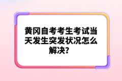 黃岡自考考生考試當天發(fā)生突發(fā)狀況怎么解決？