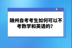 隨州自考考生如何可以不考數(shù)學(xué)和英語(yǔ)的？