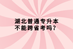 湖北普通專升本不能跨省考嗎？