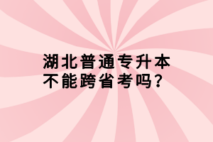 湖北普通專升本不能跨省考嗎？