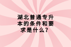 湖北普通專升本的條件和要求是什么？