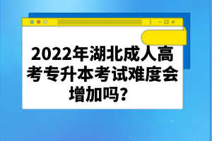 2022年湖北成人高考專升本考試難度會增加嗎？
