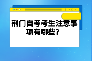 荊門自考考生注意事項(xiàng)有哪些？