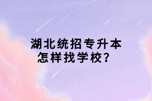 湖北統(tǒng)招專升本怎樣找學(xué)校？