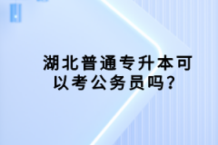 湖北普通專升本可以考公務(wù)員嗎？