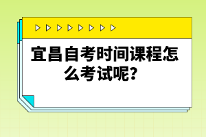 宜昌自考時間課程怎么考試呢？