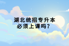 湖北統(tǒng)招專升本必須上課嗎？