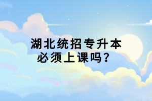 湖北統(tǒng)招專升本必須上課嗎？