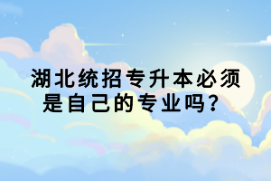 湖北統(tǒng)招專(zhuān)升本必須是自己的專(zhuān)業(yè)嗎？