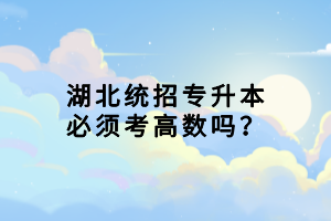 湖北統(tǒng)招專升本必須考高數(shù)嗎？