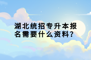 湖北統(tǒng)招專升本報名需要什么資料？