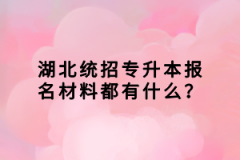 湖北統(tǒng)招專升本報(bào)名材料都有什么？
