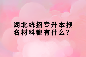 湖北統(tǒng)招專(zhuān)升本報(bào)名材料都有什么？