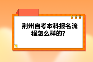 荊州自考本科報(bào)名流程怎么樣的？