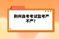 荊州自考考試監(jiān)考嚴(yán)不嚴(yán)？