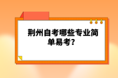 荊州自考哪些專業(yè)簡(jiǎn)單易考？