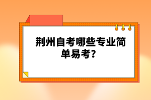 荊州自考哪些專業(yè)簡單易考？