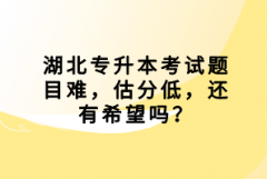 湖北專升本考試題目難，估分低，還有希望嗎？
