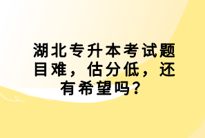 湖北專升本考試題目難，估分低，還有希望嗎？