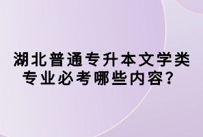 湖北普通專升本文學(xué)類專業(yè)必考哪些內(nèi)容？
