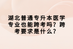 湖北普通專升本醫(yī)學(xué)專業(yè)也能跨考嗎？跨考要求是什么？