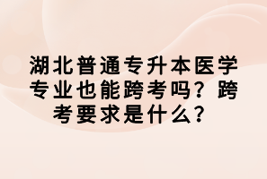 湖北普通專升本醫(yī)學(xué)專業(yè)也能跨考嗎？跨考要求是什么？