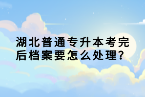 湖北普通專(zhuān)升本考完后檔案要怎么處理？